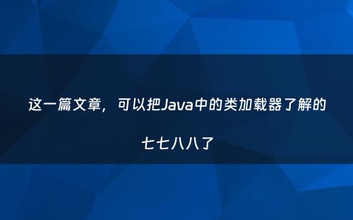 这一篇文章，可以把Java中的类加载器了解的七七八八了