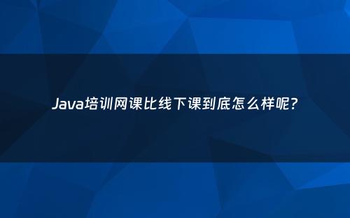 Java培训网课比线下课到底怎么样呢?