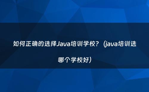 如何正确的选择Java培训学校?（java培训选哪个学校好）