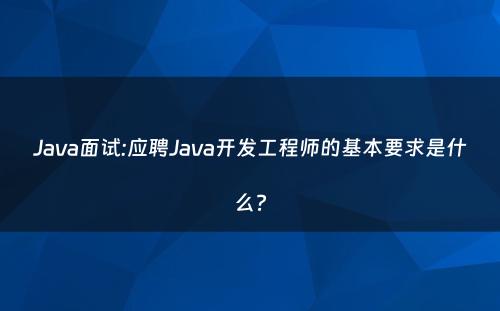 Java面试:应聘Java开发工程师的基本要求是什么?