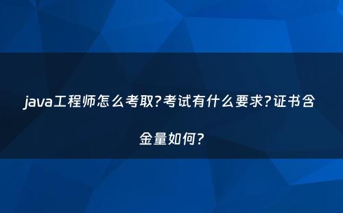 java工程师怎么考取?考试有什么要求?证书含金量如何?