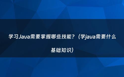 学习Java需要掌握哪些技能?（学java需要什么基础知识）