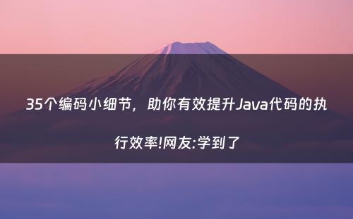 35个编码小细节，助你有效提升Java代码的执行效率!网友:学到了