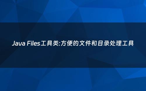 Java Files工具类:方便的文件和目录处理工具