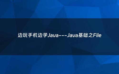 边玩手机边学Java---Java基础之File