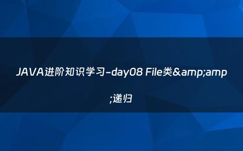 JAVA进阶知识学习-day08 File类&amp;递归