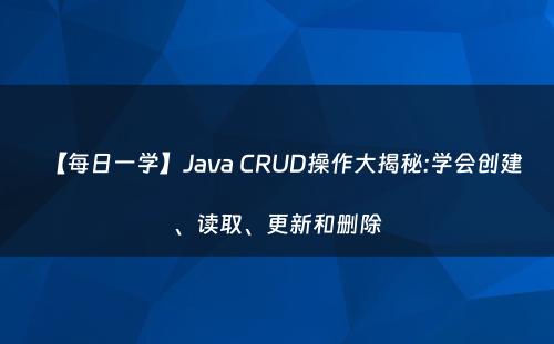 【每日一学】Java CRUD操作大揭秘:学会创建、读取、更新和删除