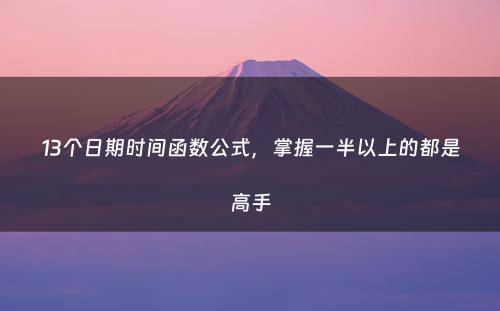 13个日期时间函数公式，掌握一半以上的都是高手