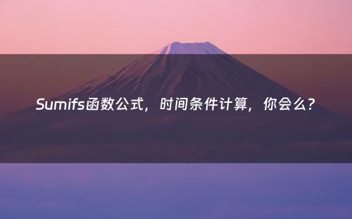 Sumifs函数公式，时间条件计算，你会么?