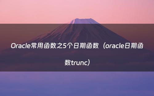 Oracle常用函数之5个日期函数（oracle日期函数trunc）