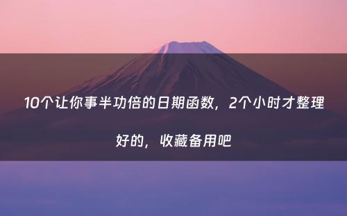 10个让你事半功倍的日期函数，2个小时才整理好的，收藏备用吧