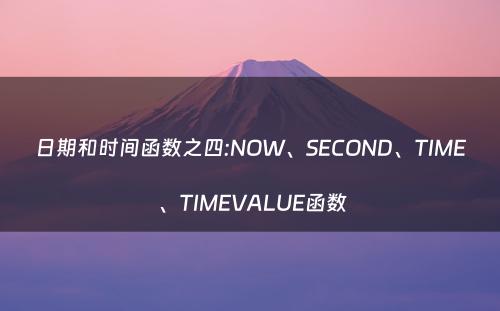 日期和时间函数之四:NOW、SECOND、TIME 、TIMEVALUE函数
