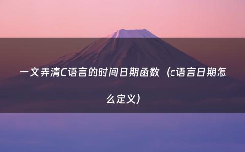 一文弄清C语言的时间日期函数（c语言日期怎么定义）