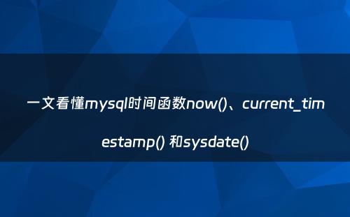 一文看懂mysql时间函数now()、current_timestamp() 和sysdate()
