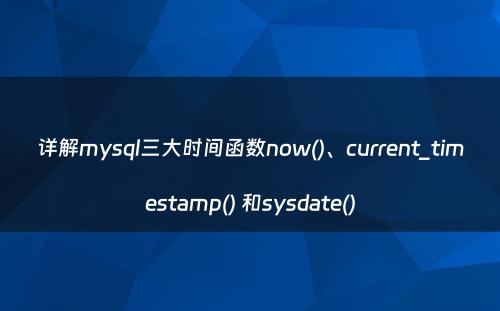 详解mysql三大时间函数now()、current_timestamp() 和sysdate()