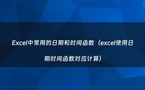 Excel中常用的日期和时间函数（excel使用日期时间函数对应计算）