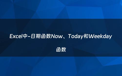 Excel中-日期函数Now、Today和Weekday函数