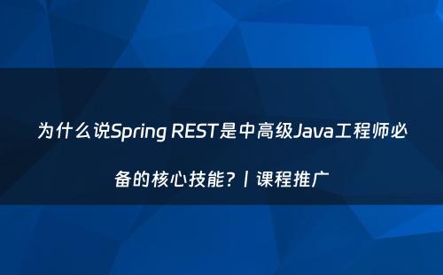 为什么说Spring REST是中高级Java工程师必备的核心技能?丨课程推广