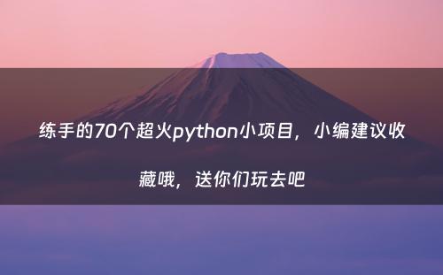 练手的70个超火python小项目，小编建议收藏哦，送你们玩去吧