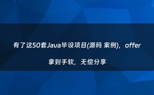 有了这50套Java毕设项目(源码 案例)，offer拿到手软，无偿分享