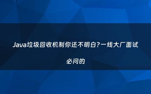 Java垃圾回收机制你还不明白?一线大厂面试必问的