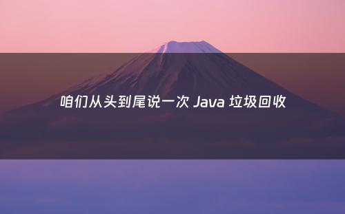 咱们从头到尾说一次 Java 垃圾回收