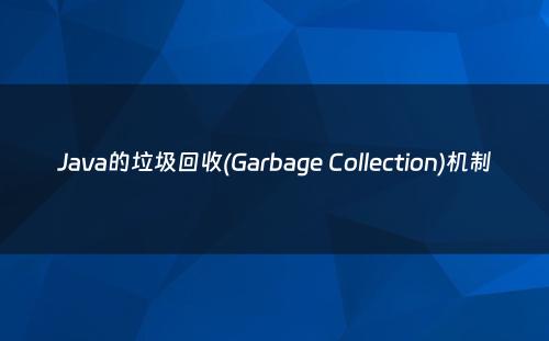 Java的垃圾回收(Garbage Collection)机制