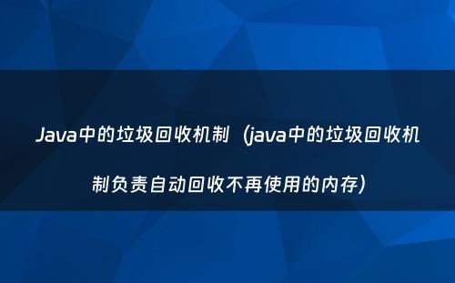Java中的垃圾回收机制（java中的垃圾回收机制负责自动回收不再使用的内存）