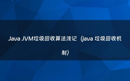 Java JVM垃圾回收算法浅记（java 垃圾回收机制）