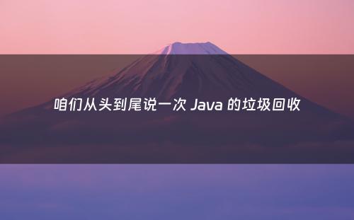 咱们从头到尾说一次 Java 的垃圾回收