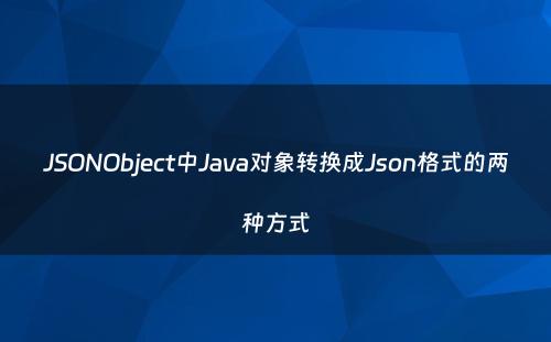 JSONObject中Java对象转换成Json格式的两种方式