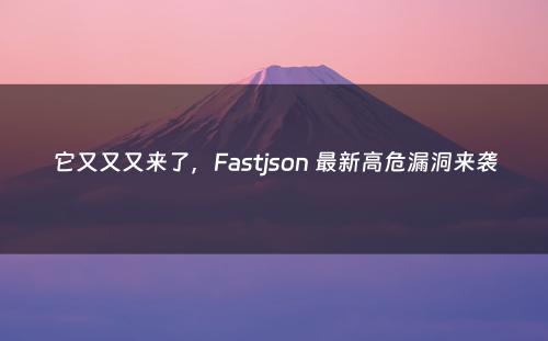 它又又又来了，Fastjson 最新高危漏洞来袭