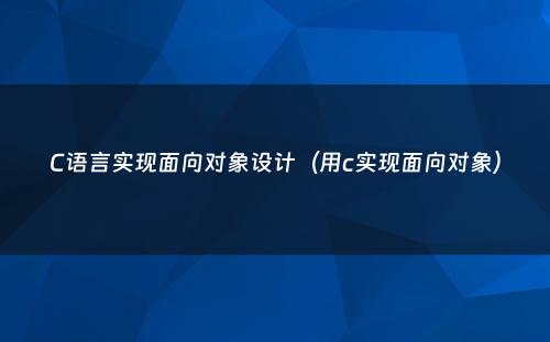 C语言实现面向对象设计（用c实现面向对象）