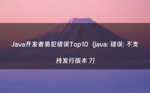 Java开发者易犯错误Top10（java: 错误: 不支持发行版本 7）