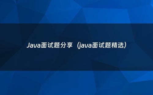 Java面试题分享（java面试题精选）