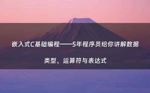 嵌入式C基础编程——5年程序员给你讲解数据类型、运算符与表达式