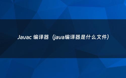 Javac 编译器（java编译器是什么文件）