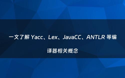 一文了解 Yacc、Lex、JavaCC、ANTLR 等编译器相关概念