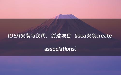 IDEA安装与使用，创建项目（idea安装create associations）