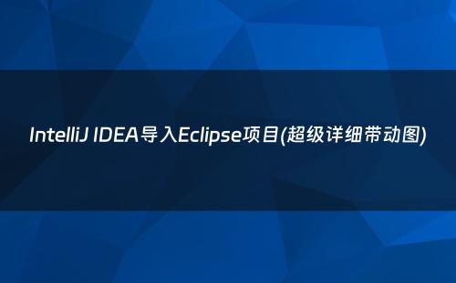 IntelliJ IDEA导入Eclipse项目(超级详细带动图)