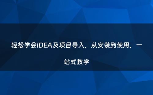 轻松学会IDEA及项目导入，从安装到使用，一站式教学