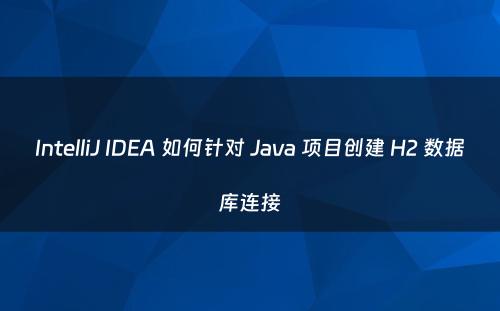 IntelliJ IDEA 如何针对 Java 项目创建 H2 数据库连接