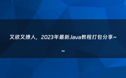又欲又撩人，2023年最新Java教程打包分享~~