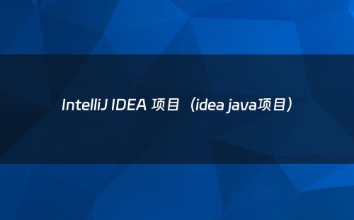 IntelliJ IDEA 项目（idea java项目）
