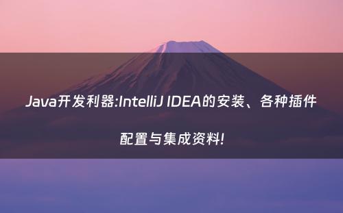 Java开发利器:IntelliJ IDEA的安装、各种插件配置与集成资料!