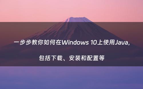 一步步教你如何在Windows 10上使用Java，包括下载、安装和配置等