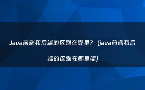 Java前端和后端的区别在哪里?（java前端和后端的区别在哪里呢）