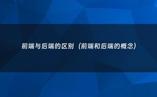 前端与后端的区别（前端和后端的概念）