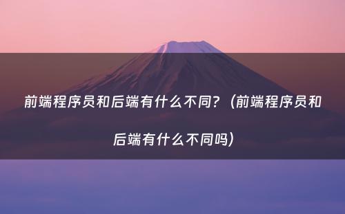 前端程序员和后端有什么不同?(前端程序员和后端有什么不同吗)