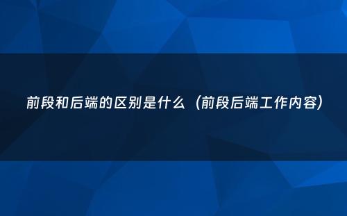 前段和后端的区别是什么（前段后端工作内容）
